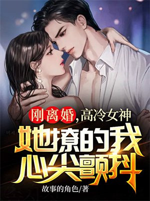 刚离婚,高冷女神她撩的我心尖颤抖