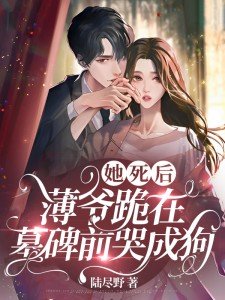 全文她死后,薄爷跪在墓碑前哭成狗