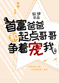 首富爸爸和起点哥哥争着宠我番外笔趣阁